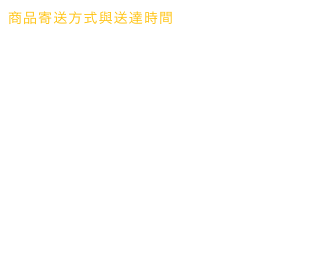 商品寄送方式與送達時間
待您付款確認後的3至5個工作日，您的訂製商品將會寄達您指定之地址，過程中Macis保留1至2天的誤差。單次訂購或消費總金額未滿NT$2,000元，
酌收50元的物流處理費。金、澎地區酌收運費NT$120元，單次訂購總金額NT$3,000元以上免運費，限台灣本島。國際地區以郵局航空掛號寄出，
運費以實際國際寄送金額收費，另行報價後收取。
寄達天數請參照郵局公佈天數為準。

